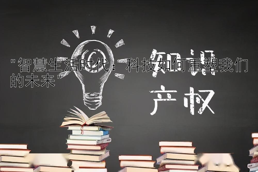 智慧生活时代：科技如何重塑我们的未来