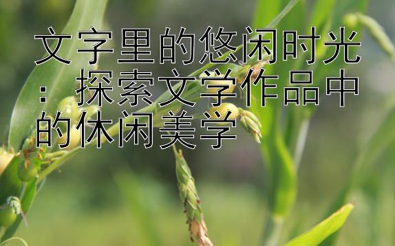 文字里的悠闲时光：探索文学作品中的休闲美学