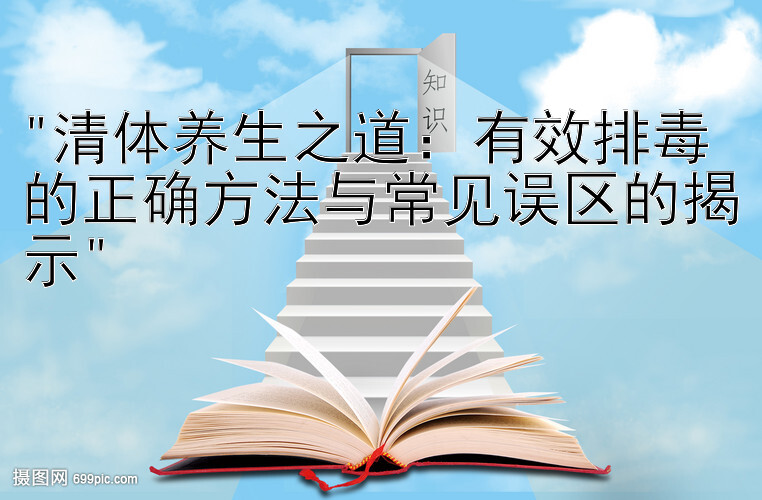 清体养生之道：有效排毒的正确方法与常见误区的揭示