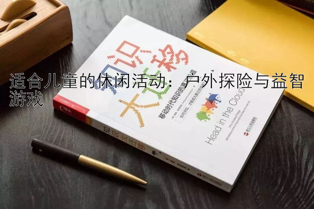 适合儿童的休闲活动：户外探险与益智游戏