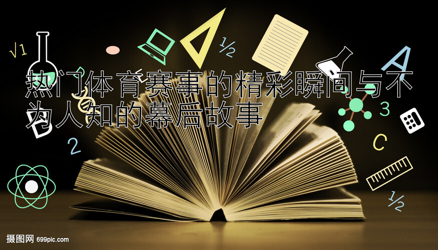 热门体育赛事的精彩瞬间与不为人知的幕后故事