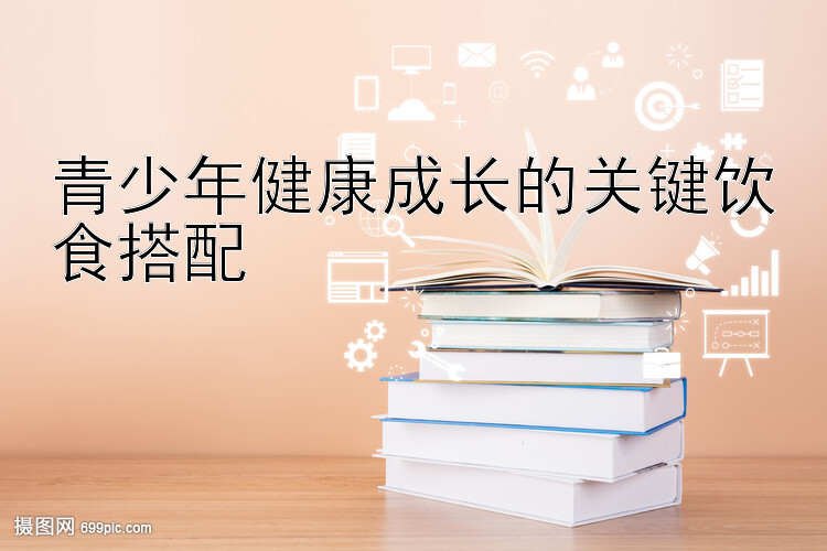 青少年健康成长的关键饮食搭配