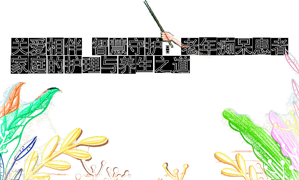 关爱相伴 智慧守护：老年痴呆患者家庭的护理与养生之道