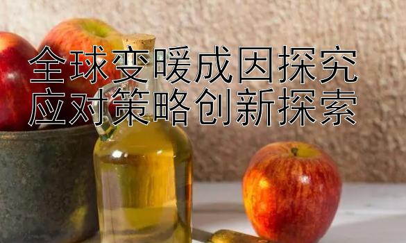 全球变暖成因探究 应对策略创新探索