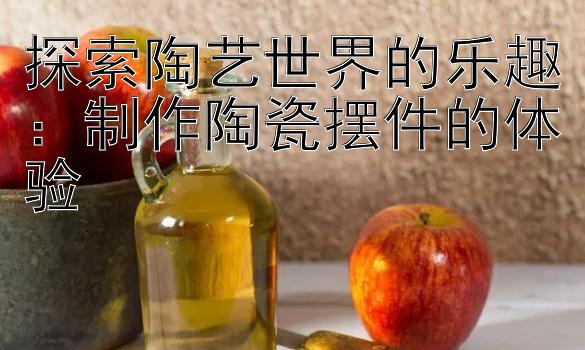 探索陶艺世界的乐趣：制作陶瓷摆件的体验