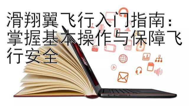 滑翔翼飞行入门指南：掌握基本操作与保障飞行安全