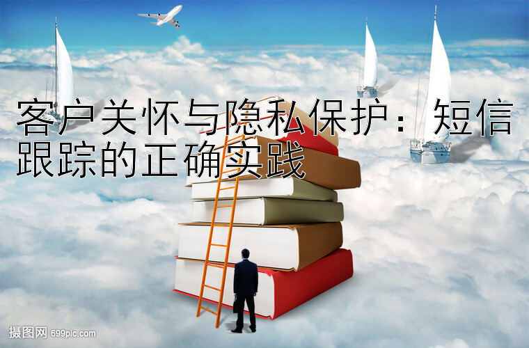 客户关怀与隐私保护：短信跟踪的正确实践