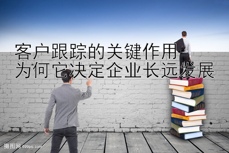 客户跟踪的关键作用  
为何它决定企业长远发展