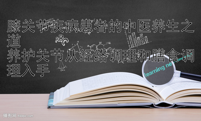 膝关节疾病患者的中医养生之道  
养护关节从经络调理和膳食调理入手