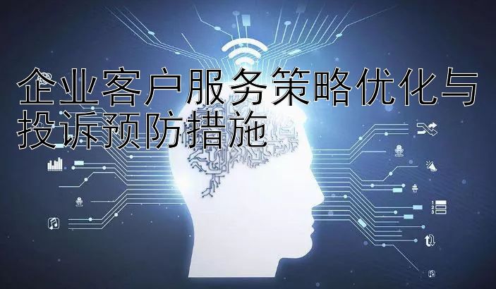 企业客户服务策略优化与投诉预防措施