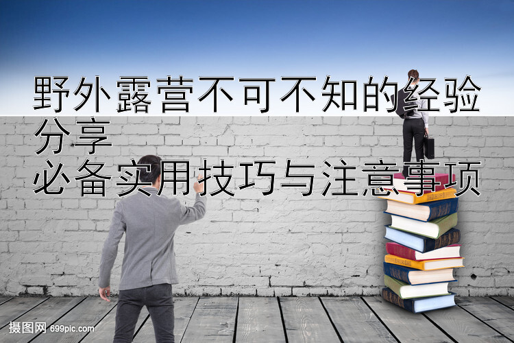 野外露营不可不知的经验分享  
必备实用技巧与注意事项