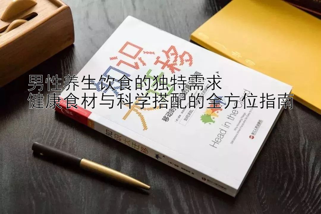 男性养生饮食的独特需求  
健康食材与科学搭配的全方位指南