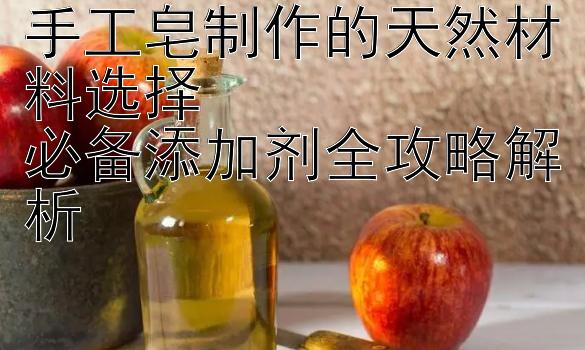 手工皂制作的天然材料选择  
必备添加剂全攻略解析