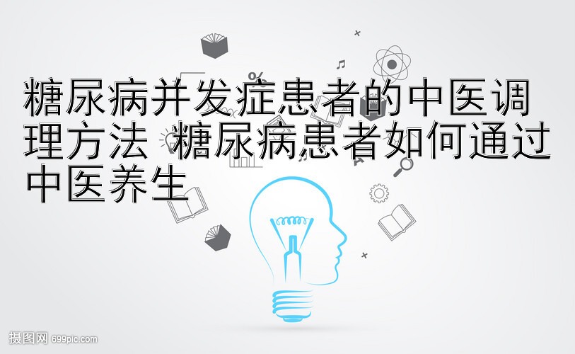 糖尿病并发症患者的中医调理方法 糖尿病患者如何通过中医养生