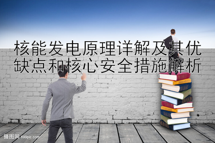 核能发电原理详解及其优缺点和核心安全措施解析