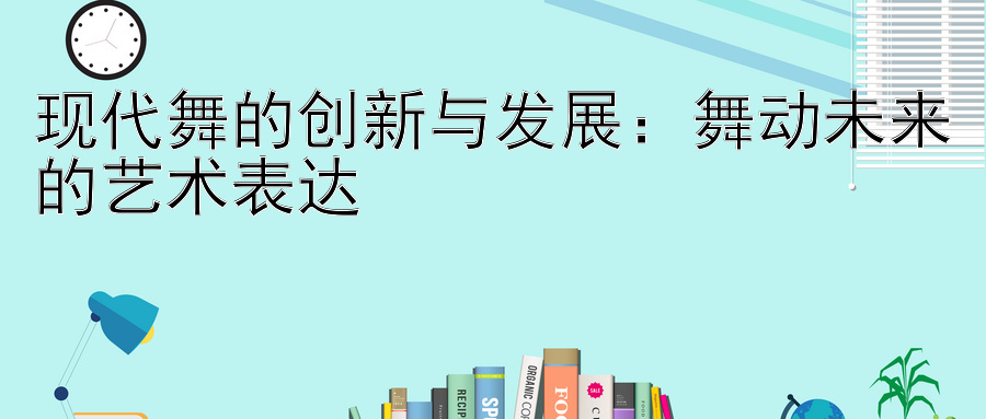 现代舞的创新与发展：舞动未来的艺术表达